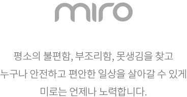 평소의 불편함, 부조리함, 못생김을 찾고 누구나 안전하고 편안한 일상을 살아갈 수 있게 미로는 언제나 노력합니다.